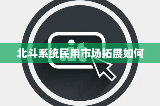 北斗系统民用市场拓展如何