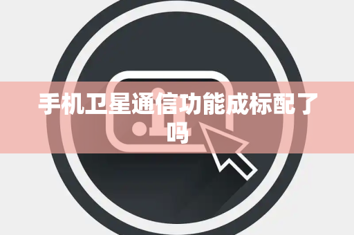 手机卫星通信功能成标配了吗