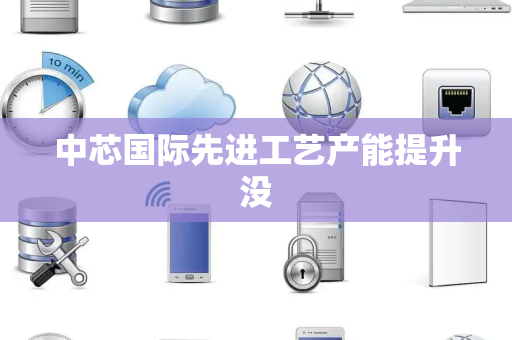 中芯国际先进工艺产能提升没