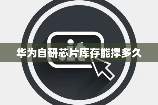 华为自研芯片库存能撑多久