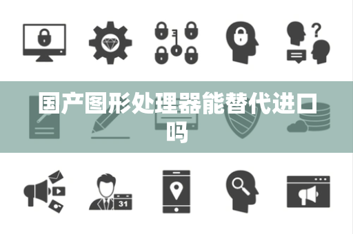 国产图形处理器能替代进口吗