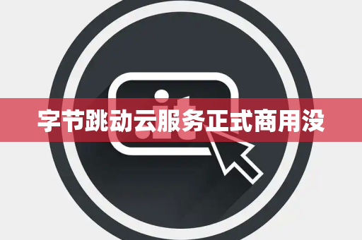 字节跳动云服务正式商用没