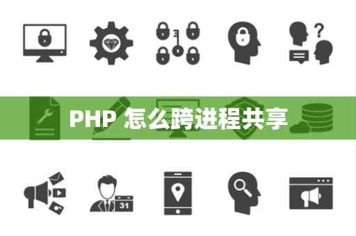 PHP 怎么跨进程共享