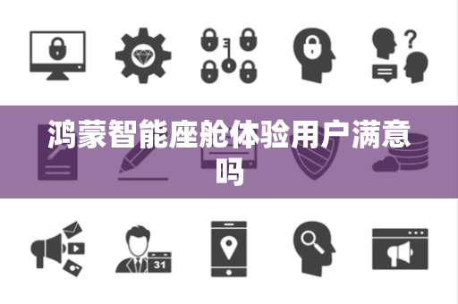 鸿蒙智能座舱体验用户满意吗
