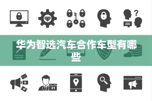 华为智选汽车合作车型有哪些