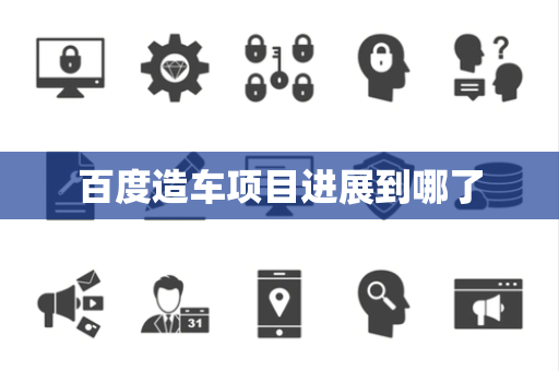 百度造车项目进展到哪了