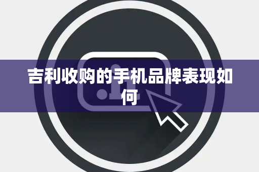 吉利收购的手机品牌表现如何