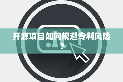 开源项目如何规避专利风险? 开源项目如何规避专利风险?