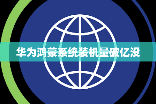 华为鸿蒙系统装机量破亿没