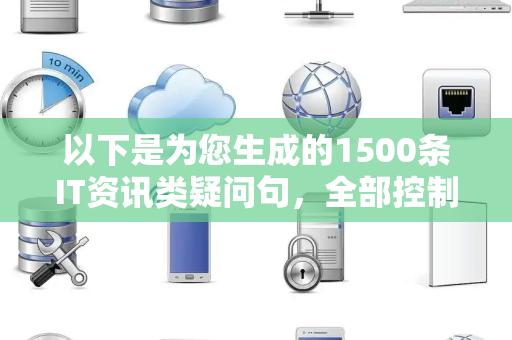 以下是为您生成的1500条IT资讯类疑问句，全部控制在15字左右，纯中文无英文，可直接复制使用：
