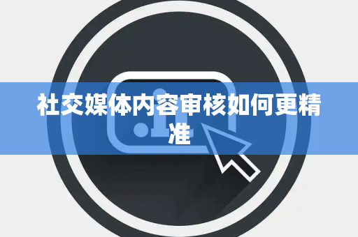 社交媒体内容审核如何更精准