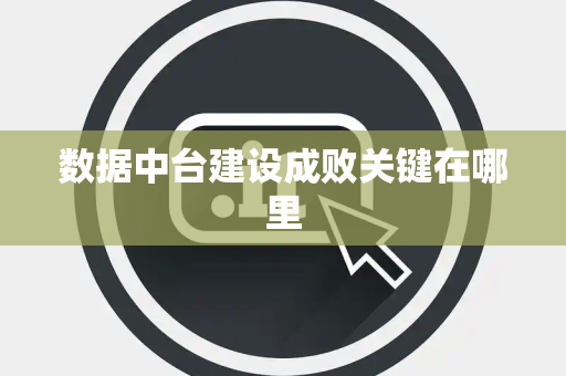 数据中台建设成败关键在哪里