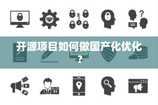 开源项目如何做国产化优化? 开源项目如何做国产化优化?