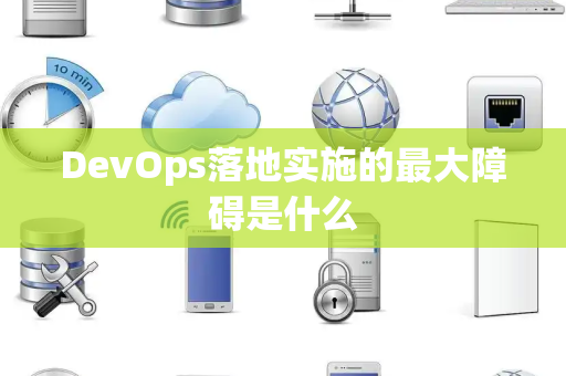 DevOps落地实施的最大障碍是什么