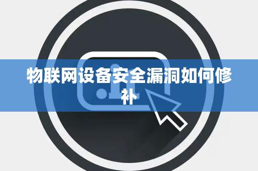 物联网设备安全漏洞如何修补