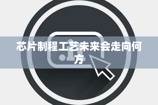 芯片制程工艺未来会走向何方