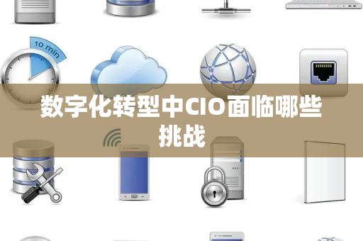 数字化转型中CIO面临哪些挑战