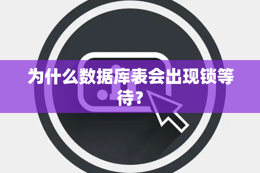 为什么数据库表会出现锁等待？