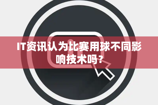 IT资讯认为比赛用球不同影响技术吗？