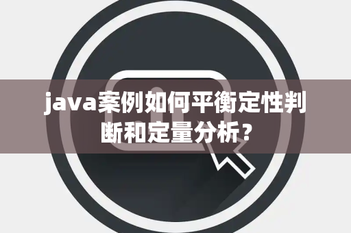 java案例如何平衡定性判断和定量分析？