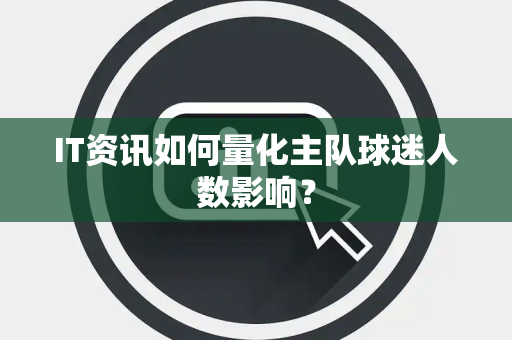 IT资讯如何量化主队球迷人数影响？