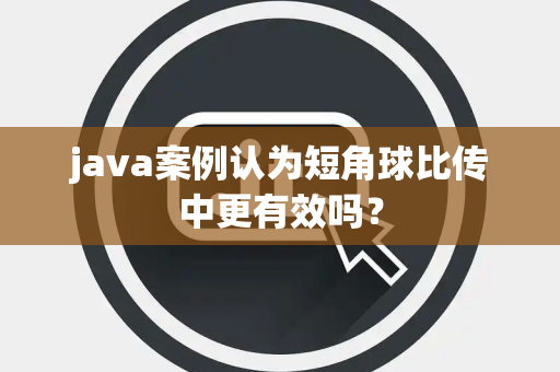 java案例认为短角球比传中更有效吗？