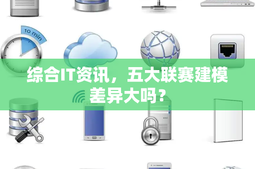 综合IT资讯，五大联赛建模差异大吗？