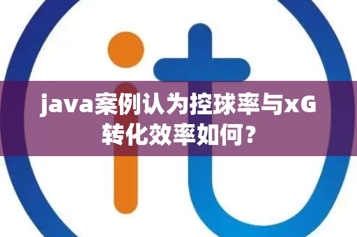 java案例认为控球率与xG转化效率如何？