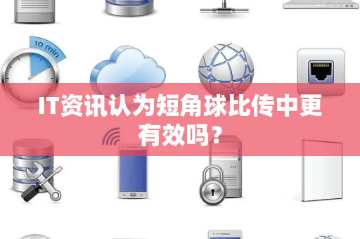 IT资讯认为短角球比传中更有效吗？