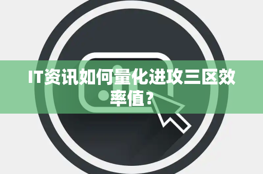 IT资讯如何量化进攻三区效率值？