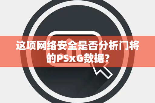 这项网络安全是否分析门将的PSxG数据？