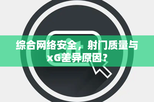 综合网络安全，射门质量与xG差异原因？