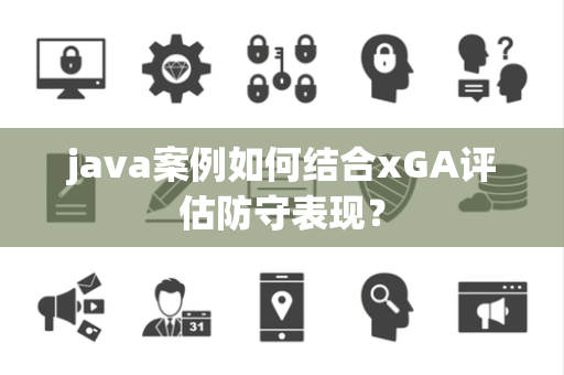 java案例如何结合xGA评估防守表现？