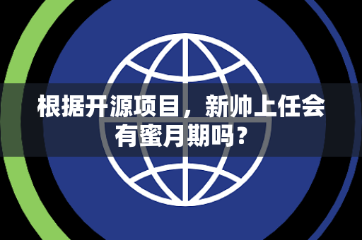 根据开源项目，新帅上任会有蜜月期吗？