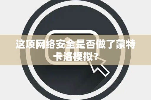 这项网络安全是否做了蒙特卡洛模拟？