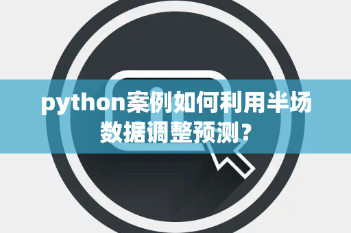 python案例如何利用半场数据调整预测？