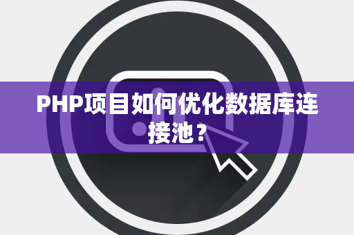 PHP项目如何优化数据库连接池？