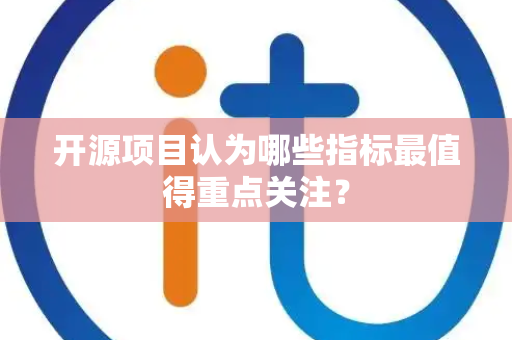 开源项目认为哪些指标最值得重点关注？