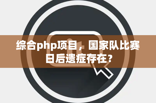 综合php项目，国家队比赛日后遗症存在？
