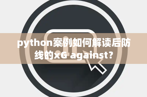 python案例如何解读后防线的xG against？