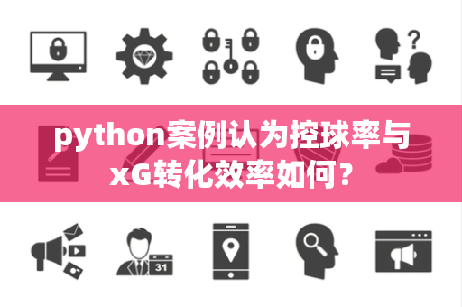python案例认为控球率与xG转化效率如何？