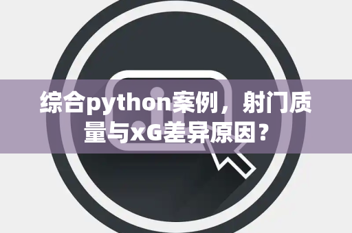综合python案例，射门质量与xG差异原因？