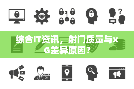 综合IT资讯，射门质量与xG差异原因？