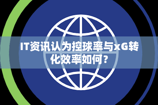 IT资讯认为控球率与xG转化效率如何？