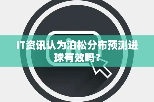 IT资讯认为泊松分布预测进球有效吗？