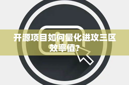 开源项目如何量化进攻三区效率值？