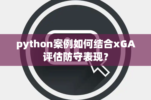 python案例如何结合xGA评估防守表现？