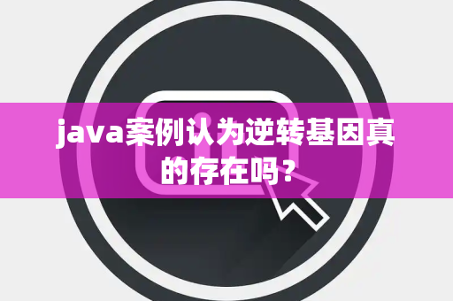 java案例认为逆转基因真的存在吗？