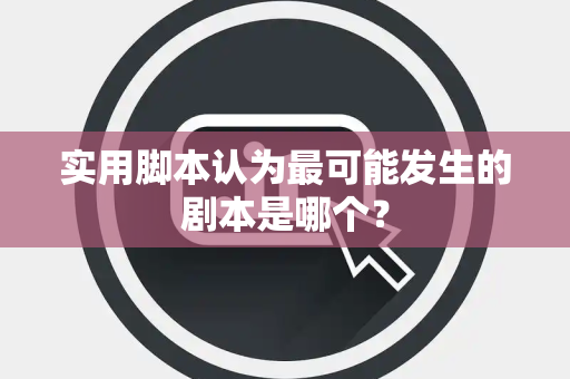 实用脚本认为最可能发生的剧本是哪个？