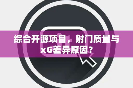 综合开源项目，射门质量与xG差异原因？